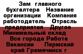 Зам. главного бухгалтера › Название организации ­ Компания-работодатель › Отрасль предприятия ­ Другое › Минимальный оклад ­ 1 - Все города Работа » Вакансии   . Пермский край,Гремячинск г.